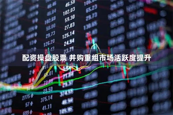 配资操盘股票 并购重组市场活跃度提升