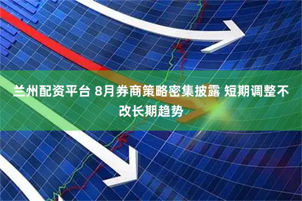 兰州配资平台 8月券商策略密集披露 短期调整不改长期趋势