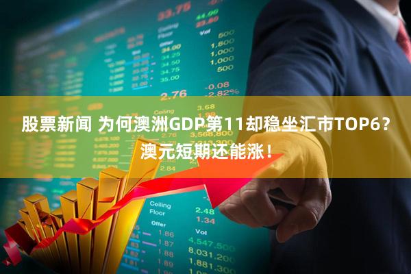 股票新闻 为何澳洲GDP第11却稳坐汇市TOP6？澳元短期还能涨！