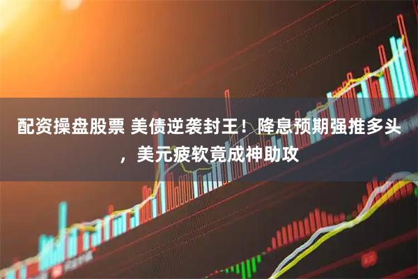 配资操盘股票 美债逆袭封王！降息预期强推多头，美元疲软竟成神助攻