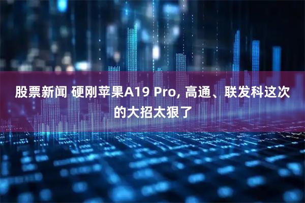 股票新闻 硬刚苹果A19 Pro, 高通、联发科这次的大招太狠了