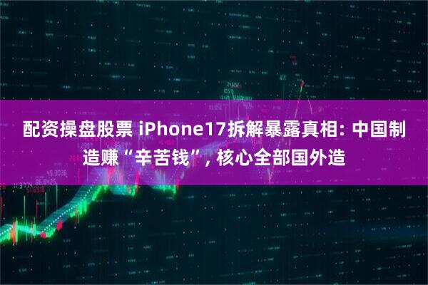 配资操盘股票 iPhone17拆解暴露真相: 中国制造赚“辛苦钱”, 核心全部国外造