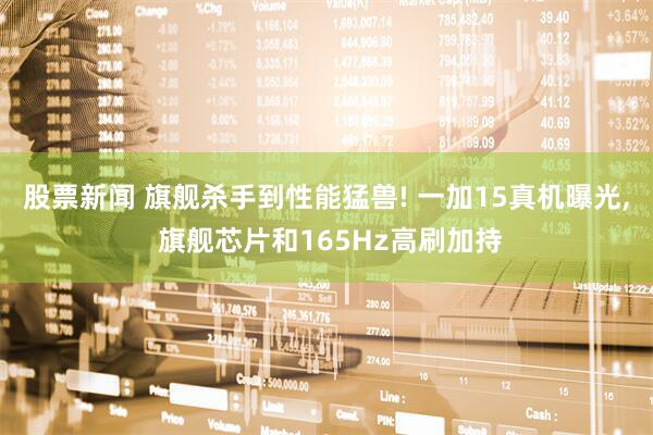 股票新闻 旗舰杀手到性能猛兽! 一加15真机曝光, 旗舰芯片和165Hz高刷加持