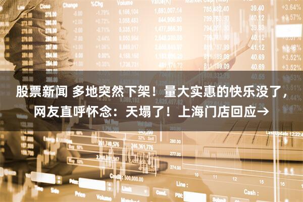 股票新闻 多地突然下架！量大实惠的快乐没了，网友直呼怀念：天塌了！上海门店回应→