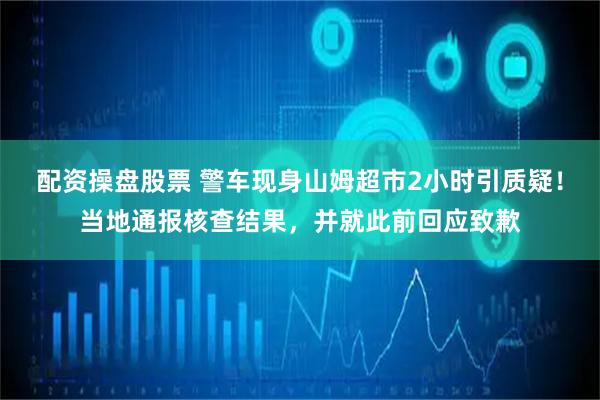 配资操盘股票 警车现身山姆超市2小时引质疑！当地通报核查结果，并就此前回应致歉