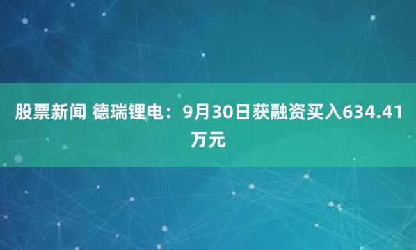 股票新闻 德瑞锂电：9月30日获融资买入634.41万元