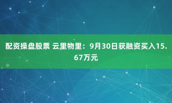 配资操盘股票 云里物里：9月30日获融资买入15.67万元