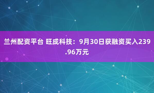 兰州配资平台 旺成科技：9月30日获融资买入239.96万元