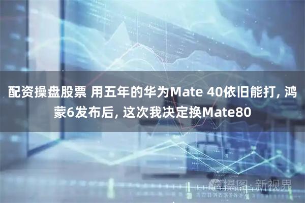 配资操盘股票 用五年的华为Mate 40依旧能打, 鸿蒙6发布后, 这次我决定换Mate80