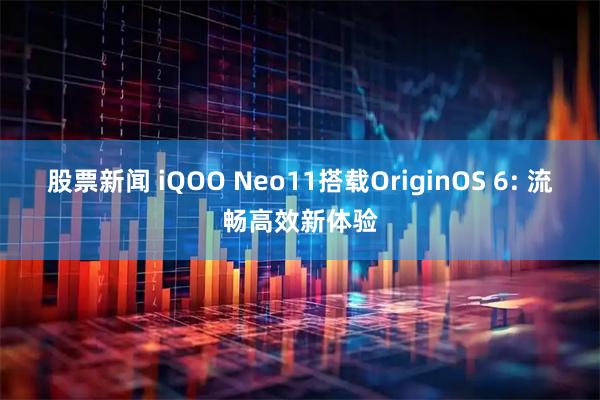 股票新闻 iQOO Neo11搭载OriginOS 6: 流畅高效新体验