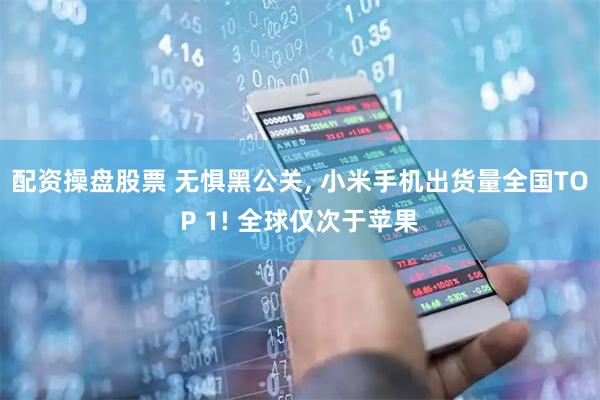 配资操盘股票 无惧黑公关, 小米手机出货量全国TOP 1! 全球仅次于苹果