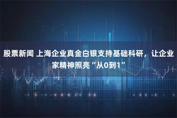 股票新闻 上海企业真金白银支持基础科研，让企业家精神照亮“从0到1”