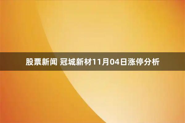 股票新闻 冠城新材11月04日涨停分析