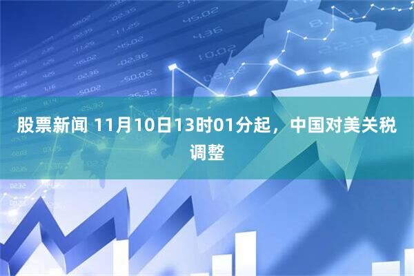 股票新闻 11月10日13时01分起，中国对美关税调整
