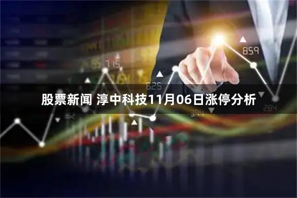 股票新闻 淳中科技11月06日涨停分析