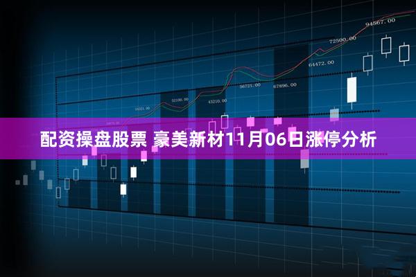 配资操盘股票 豪美新材11月06日涨停分析