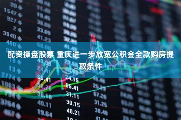 配资操盘股票 重庆进一步放宽公积金全款购房提取条件