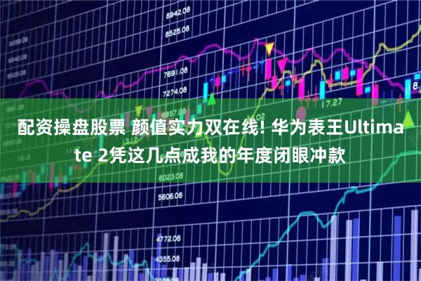 配资操盘股票 颜值实力双在线! 华为表王Ultimate 2凭这几点成我的年度闭眼冲款