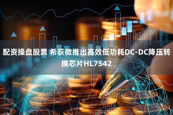 配资操盘股票 希荻微推出高效低功耗DC-DC降压转换芯片HL7542