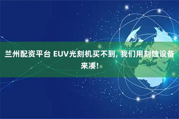 兰州配资平台 EUV光刻机买不到, 我们用刻蚀设备来凑!