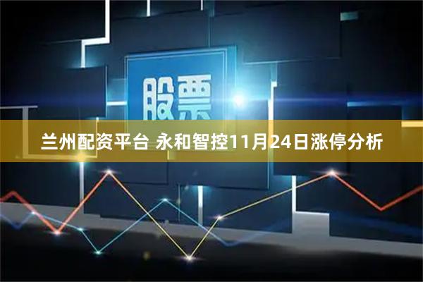 兰州配资平台 永和智控11月24日涨停分析