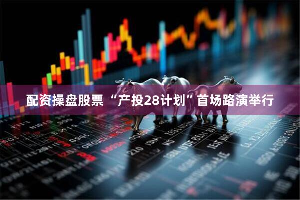 配资操盘股票 “产投28计划”首场路演举行