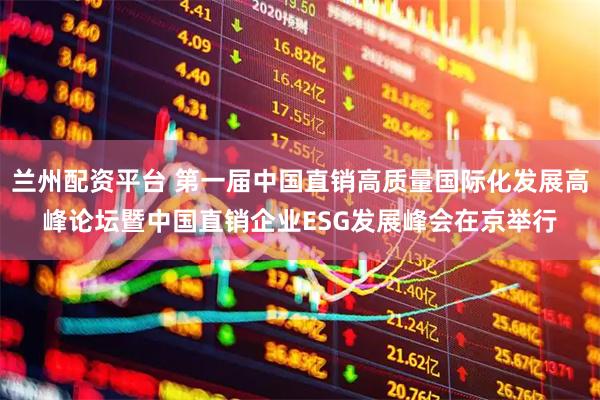 兰州配资平台 第一届中国直销高质量国际化发展高峰论坛暨中国直销企业ESG发展峰会在京举行