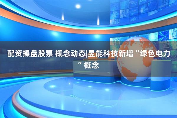 配资操盘股票 概念动态|昱能科技新增“绿色电力”概念