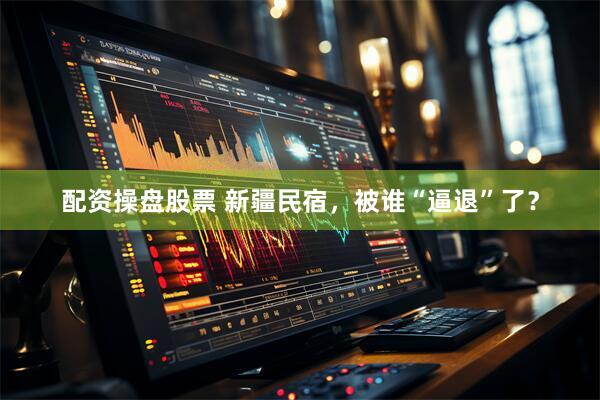 配资操盘股票 新疆民宿，被谁“逼退”了？