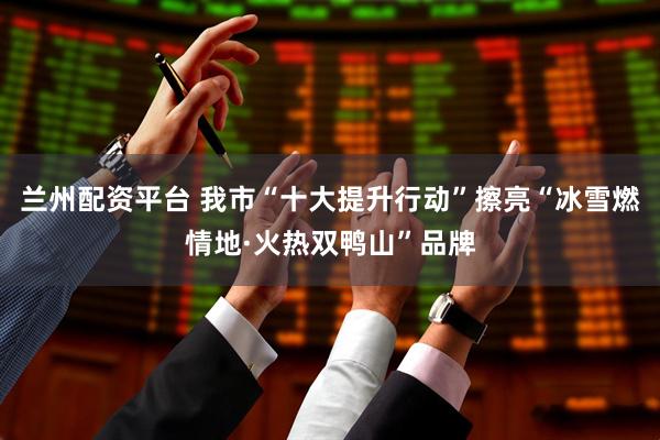 兰州配资平台 我市“十大提升行动”擦亮“冰雪燃情地·火热双鸭山”品牌