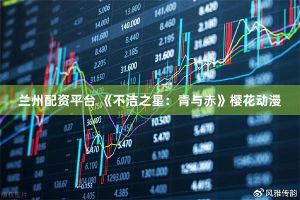 兰州配资平台 《不洁之星：青与赤》樱花动漫
