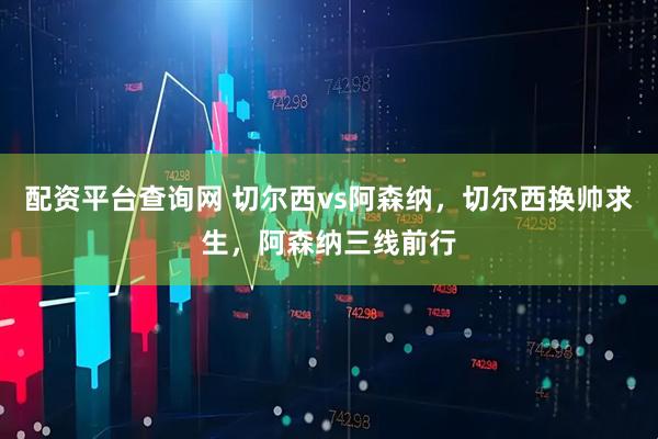 配资平台查询网 切尔西vs阿森纳，切尔西换帅求生，阿森纳三线前行
