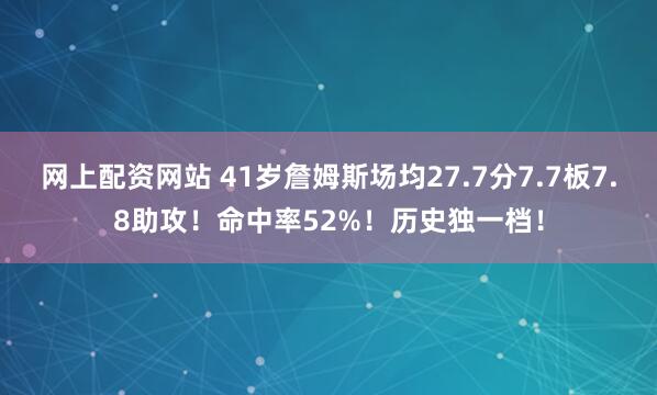 网上配资网站 41岁詹姆斯场均27.7分7.7板7.8助攻！命中率52%！历史独一档！