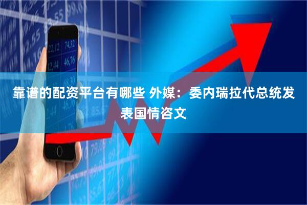 靠谱的配资平台有哪些 外媒：委内瑞拉代总统发表国情咨文