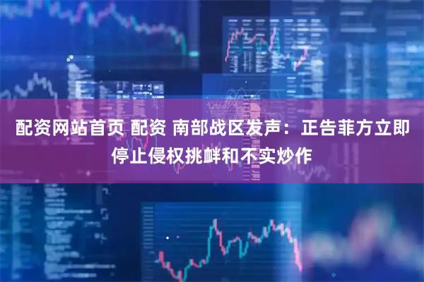 配资网站首页 配资 南部战区发声：正告菲方立即停止侵权挑衅和不实炒作
