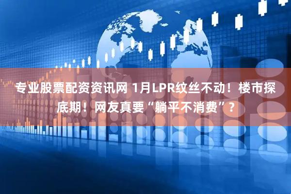 专业股票配资资讯网 1月LPR纹丝不动！楼市探底期！网友真要“躺平不消费”？