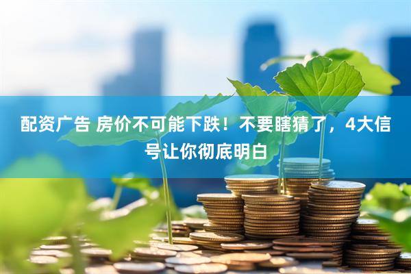 配资广告 房价不可能下跌！不要瞎猜了，4大信号让你彻底明白
