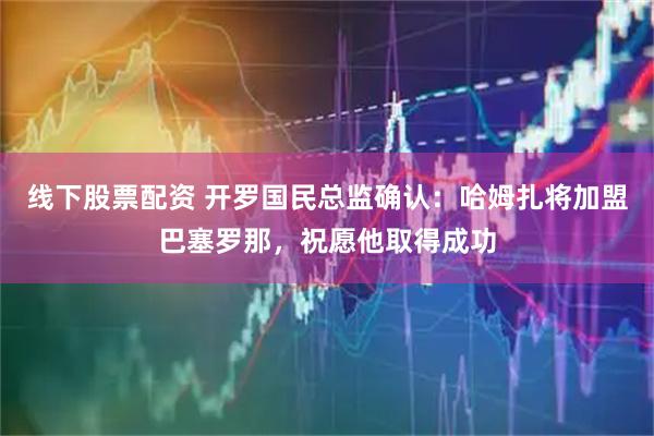 线下股票配资 开罗国民总监确认：哈姆扎将加盟巴塞罗那，祝愿他取得成功