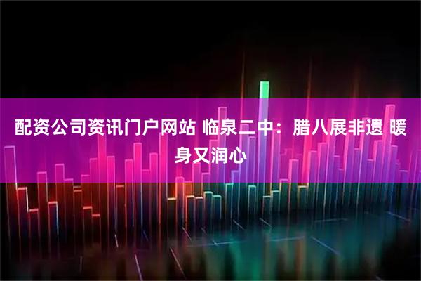 配资公司资讯门户网站 临泉二中：腊八展非遗 暖身又润心