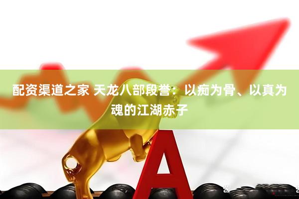 配资渠道之家 天龙八部段誉：以痴为骨、以真为魂的江湖赤子