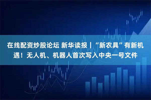 在线配资炒股论坛 新华读报|“新农具”有新机遇!无人机、机器人首次写入中央一号文件