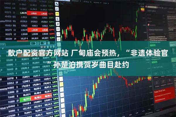 散户配资官方网站 厂甸庙会预热，“非遗体验官”孙楚泊携贺岁曲目赴约