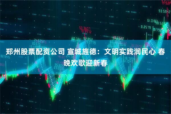 郑州股票配资公司 宣城旌德：文明实践润民心 春晚欢歌迎新春