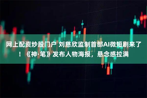 网上配资炒股门户 刘慈欣监制首部AI微短剧来了!《神·笔》发布人物海报,悬念感拉满