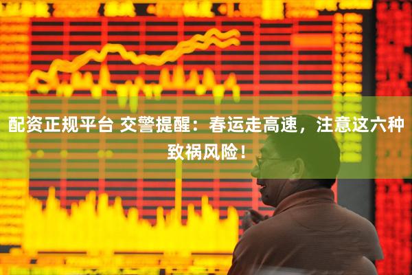 配资正规平台 交警提醒：春运走高速，注意这六种致祸风险！