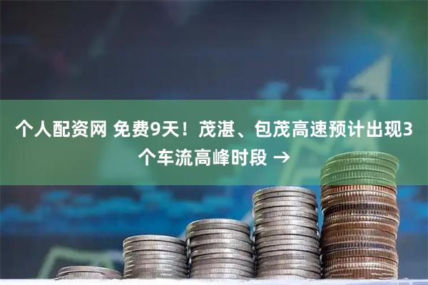 个人配资网 免费9天!茂湛、包茂高速预计出现3个车流高峰时段 →
