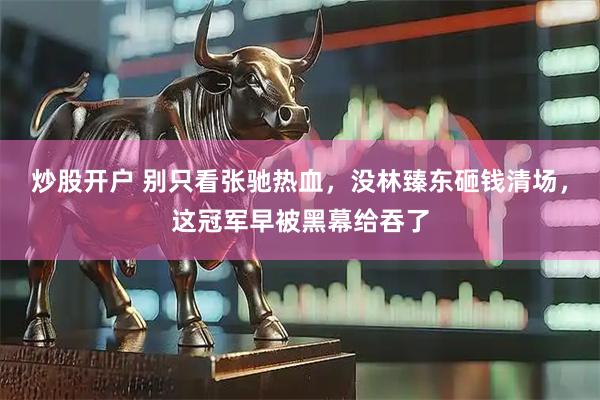 炒股开户 别只看张驰热血,没林臻东砸钱清场,这冠军早被黑幕给吞了