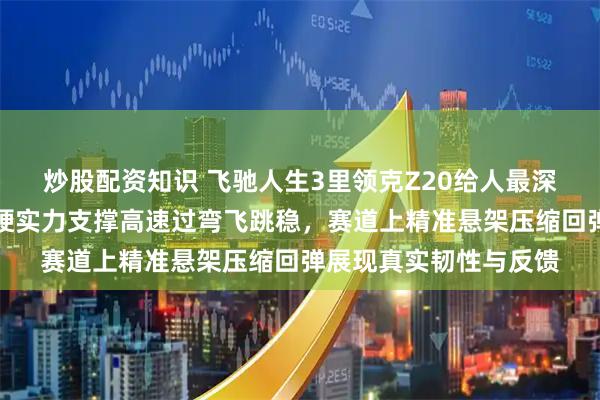 炒股配资知识 飞驰人生3里领克Z20给人最深印象是稳，底盘调校硬实力支撑高速过弯飞跳稳，赛道上精准悬架压缩回弹展现真实韧性与反馈