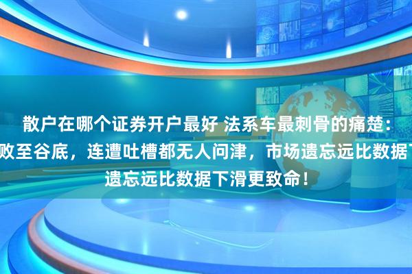 散户在哪个证券开户最好 法系车最刺骨的痛楚：销量全线溃败至谷底，连遭吐槽都无人问津，市场遗忘远比数据下滑更致命！