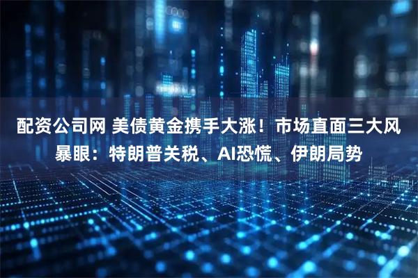 配资公司网 美债黄金携手大涨!市场直面三大风暴眼:特朗普关税、AI恐慌、伊朗局势